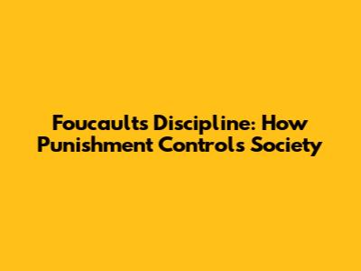 Foucault's Discipline: How Punishment Controls Society
