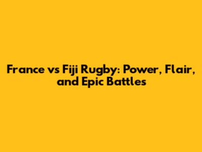 France vs Fiji Rugby: Power, Flair, and Epic Battles