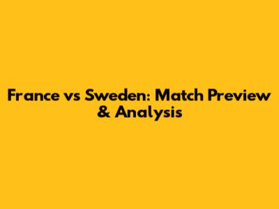France vs Sweden: Match Preview & Analysis