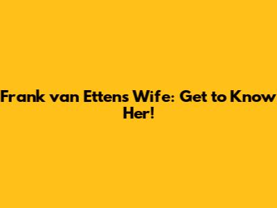 Frank van Etten's Wife: Get to Know Her!
