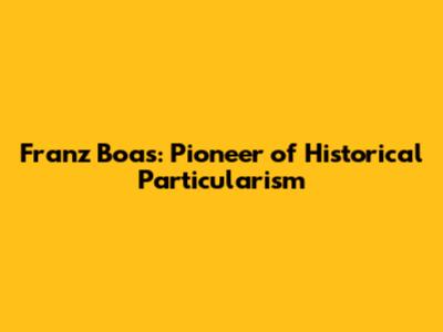 Franz Boas: Pioneer of Historical Particularism