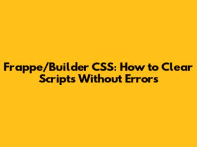 Frappe/Builder CSS: How to Clear Scripts Without Errors