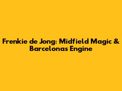 Frenkie de Jong: Midfield Magic & Barcelona's Engine