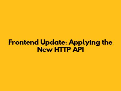 Frontend Update: Applying the New HTTP API