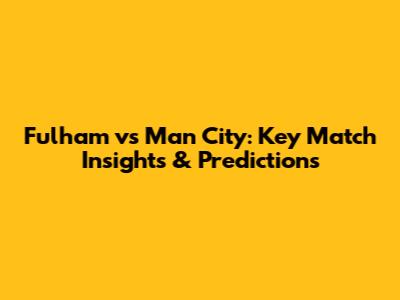 Fulham vs Man City: Key Match Insights & Predictions