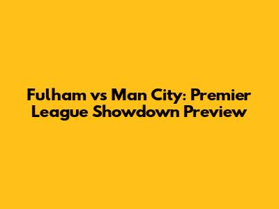 Fulham vs Man City: Premier League Showdown Preview