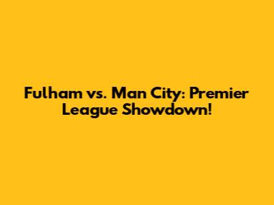 Fulham vs. Man City: Premier League Showdown!