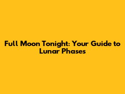 Full Moon Tonight: Your Guide to Lunar Phases