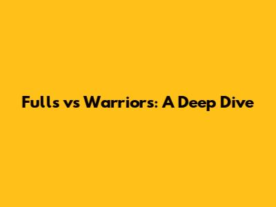 Fulls vs Warriors: A Deep Dive