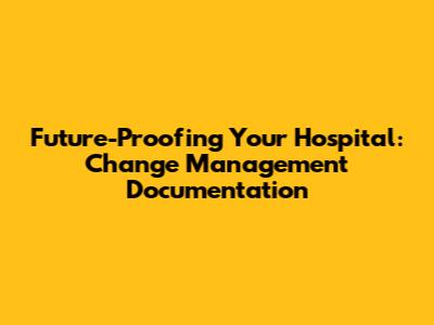 Future-Proofing Your Hospital: Change Management Documentation
