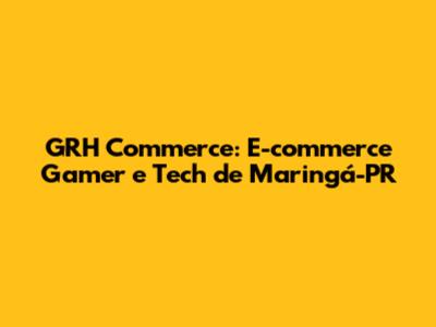 GRH Commerce: E-commerce Gamer e Tech de Maringá-PR