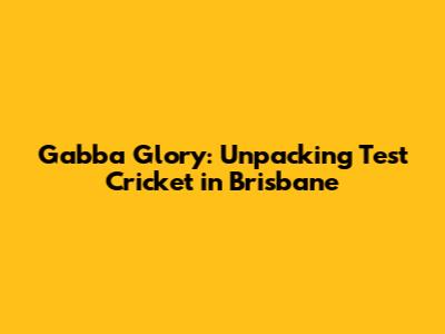 Gabba Glory: Unpacking Test Cricket in Brisbane
