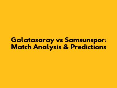 Galatasaray vs Samsunspor: Match Analysis & Predictions