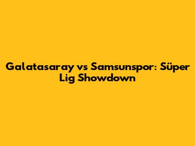 Galatasaray vs Samsunspor: Süper Lig Showdown