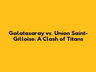 Galatasaray vs. Union Saint-Gilloise: A Clash of Titans