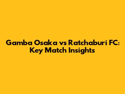 Gamba Osaka vs Ratchaburi FC: Key Match Insights