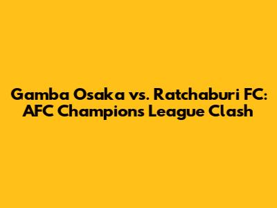 Gamba Osaka vs. Ratchaburi FC: AFC Champions League Clash
