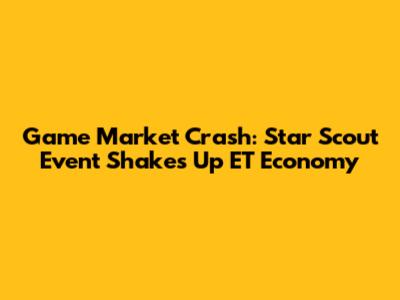 Game Market Crash: Star Scout Event Shakes Up ET Economy