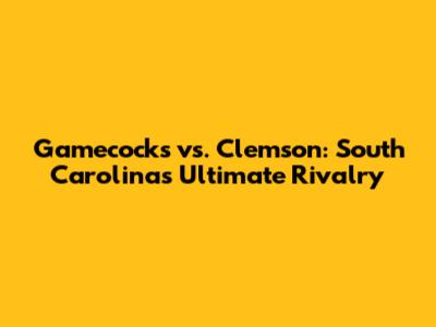 Gamecocks vs. Clemson: South Carolina's Ultimate Rivalry