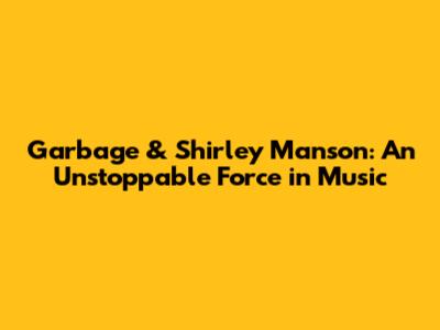 Garbage & Shirley Manson: An Unstoppable Force in Music