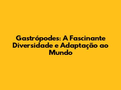 Gastrópodes: A Fascinante Diversidade e Adaptação ao Mundo