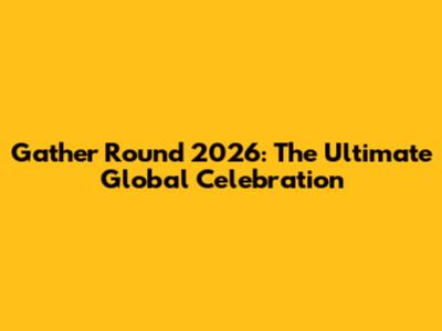 Gather Round 2026: The Ultimate Global Celebration