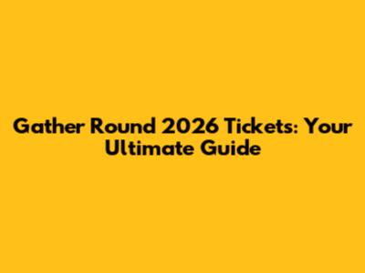 Gather Round 2026 Tickets: Your Ultimate Guide