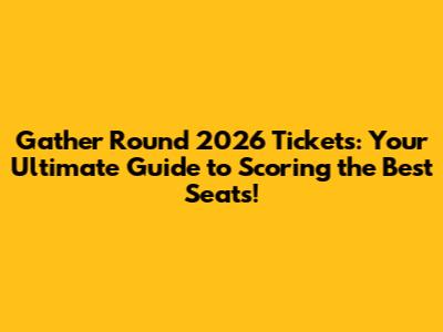 Gather Round 2026 Tickets: Your Ultimate Guide to Scoring the Best Seats!