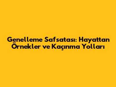 Genelleme Safsatası: Hayattan Örnekler ve Kaçınma Yolları