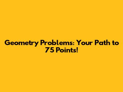Geometry Problems: Your Path to 75 Points!