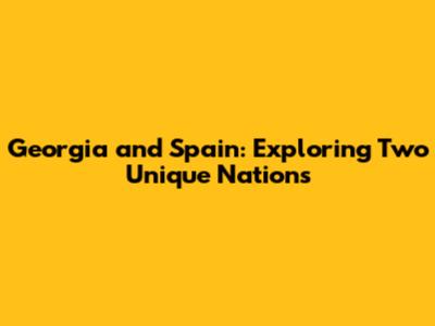 Georgia and Spain: Exploring Two Unique Nations