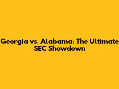 Georgia vs. Alabama: The Ultimate SEC Showdown