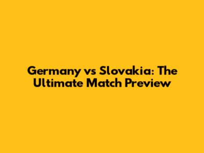 Germany vs Slovakia: The Ultimate Match Preview