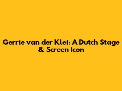 Gerrie van der Klei: A Dutch Stage & Screen Icon