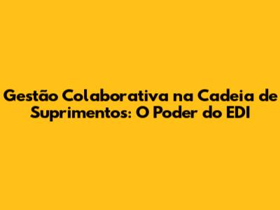 Gestão Colaborativa na Cadeia de Suprimentos: O Poder do EDI