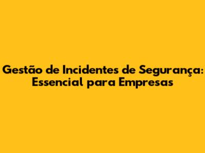 Gestão de Incidentes de Segurança: Essencial para Empresas