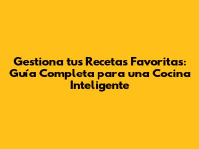 Gestiona tus Recetas Favoritas: Guía Completa para una Cocina Inteligente