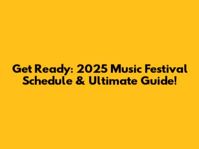 Get Ready: 2025 Music Festival Schedule & Ultimate Guide!