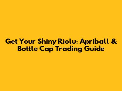 Get Your Shiny Riolu: Apriball & Bottle Cap Trading Guide