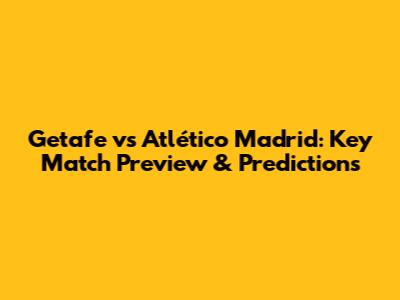 Getafe vs Atlético Madrid: Key Match Preview & Predictions