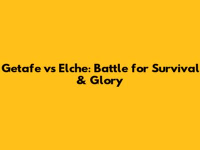 Getafe vs Elche: Battle for Survival & Glory