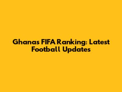 Ghana's FIFA Ranking: Latest Football Updates