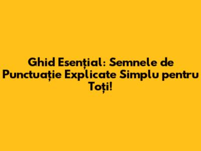 Ghid Esențial: Semnele de Punctuație Explicate Simplu pentru Toți!