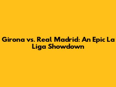 Girona vs. Real Madrid: An Epic La Liga Showdown