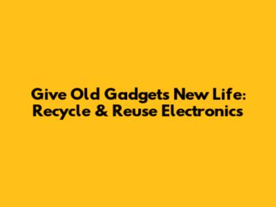 Give Old Gadgets New Life: Recycle & Reuse Electronics