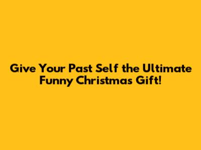 Give Your Past Self the Ultimate Funny Christmas Gift!