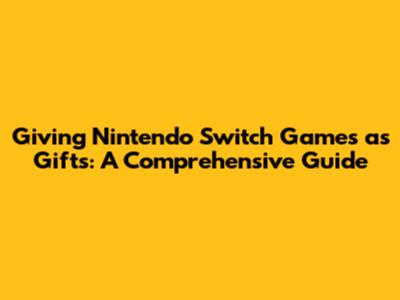 Giving Nintendo Switch Games as Gifts: A Comprehensive Guide