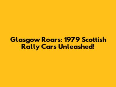 Glasgow Roars: 1979 Scottish Rally Cars Unleashed!