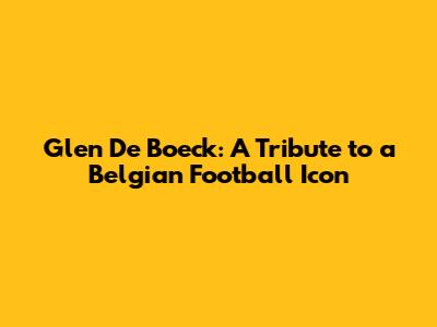 Glen De Boeck: A Tribute to a Belgian Football Icon