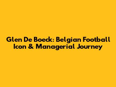 Glen De Boeck: Belgian Football Icon & Managerial Journey